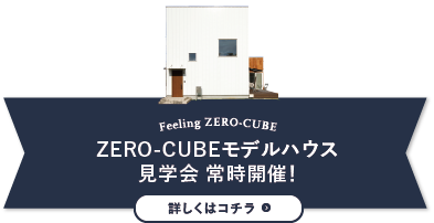 Feelink ZERO-CUBE ZERO-CUBEモデルハウス見学会 常時開催! 詳しくはコチラ
